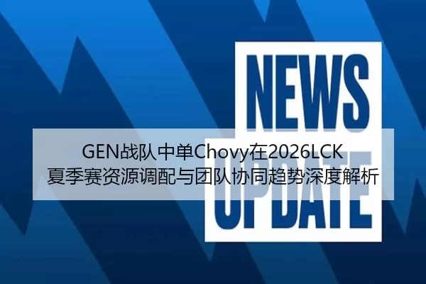 GEN战队中单Chovy在2026LCK夏季赛资源调配与团队协同趋势深度解析