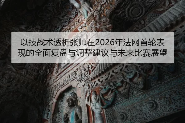 以技战术透析张帅在2026年法网首轮表现的全面复盘与调整建议与未来比赛展望