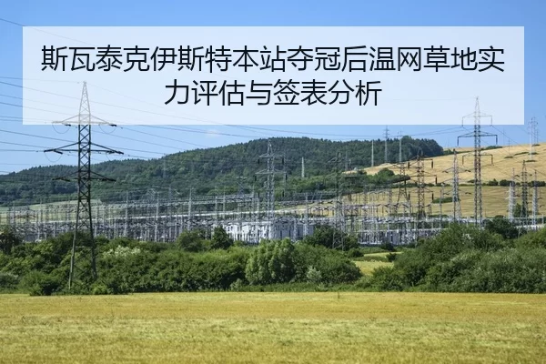 斯瓦泰克伊斯特本站夺冠后温网草地实力评估与签表分析